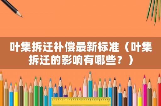 葉集拆遷補償最新標準（葉集拆遷的影響有哪些？）
