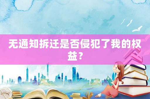無通知拆遷是否侵犯了我的權(quán)益？