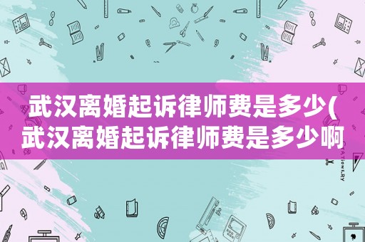 武漢離婚起訴律師費是多少(武漢離婚起訴律師費是多少啊)