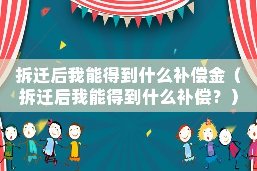 拆遷后我能得到什么補償金（拆遷后我能得到什么補償？）