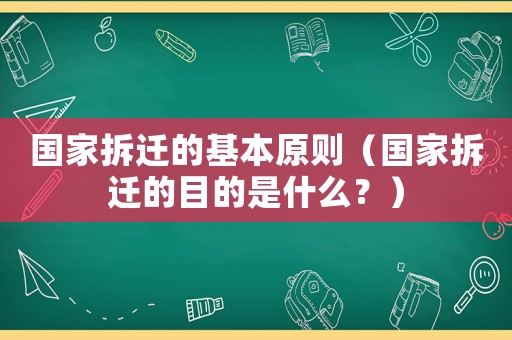 國家拆遷的基本原則（國家拆遷的目的是什么？）