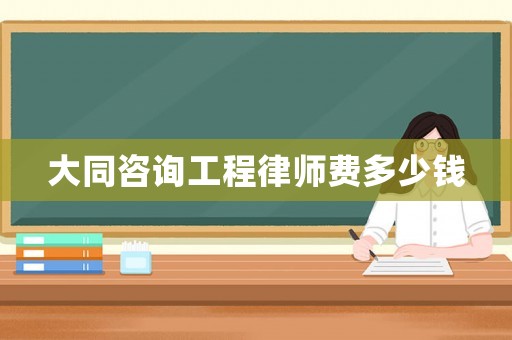 大同咨詢工程律師費(fèi)多少錢