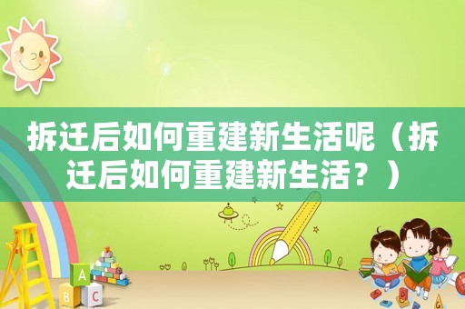 拆遷后如何重建新生活呢（拆遷后如何重建新生活？）