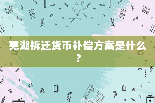 蕪湖拆遷貨幣補償方案是什么？