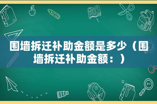 圍墻拆遷補助金額是多少（圍墻拆遷補助金額：）