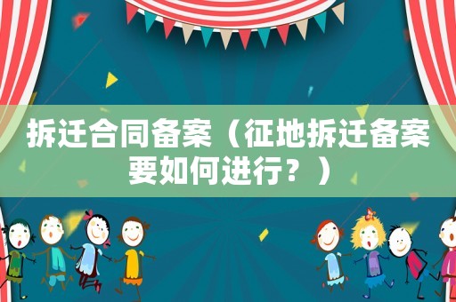 拆遷合同備案（征地拆遷備案要如何進行？）