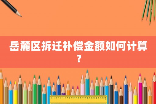 岳麓區(qū)拆遷補償金額如何計算？