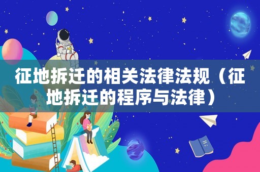 征地拆遷的相關法律法規（征地拆遷的程序與法律）