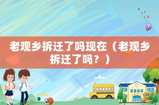 老觀鄉(xiāng)拆遷了嗎現(xiàn)在（老觀鄉(xiāng)拆遷了嗎？）