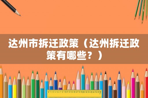 達(dá)州市拆遷政策（達(dá)州拆遷政策有哪些？）