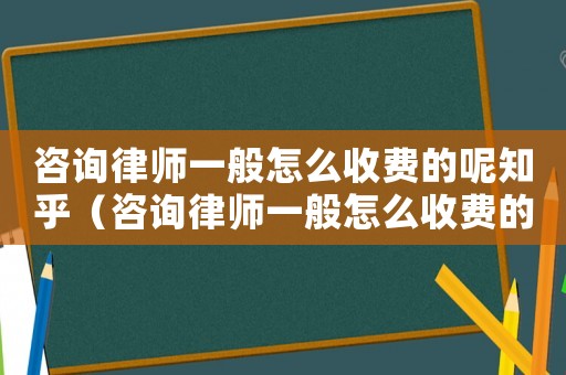 咨詢律師一般怎么收費的呢知乎（咨詢律師一般怎么收費的呢）