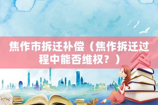 焦作市拆遷補償（焦作拆遷過程中能否維權？）