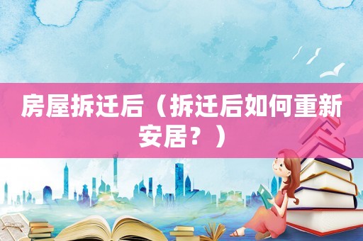 房屋拆遷后（拆遷后如何重新安居？）