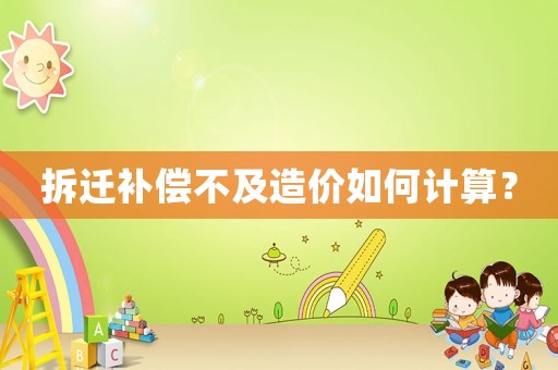 拆遷補償不及造價如何計算？