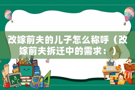 改嫁前夫的兒子怎么稱呼（改嫁前夫拆遷中的需求：）
