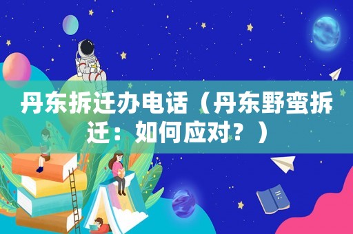丹東拆遷辦電話（丹東野蠻拆遷：如何應對？）