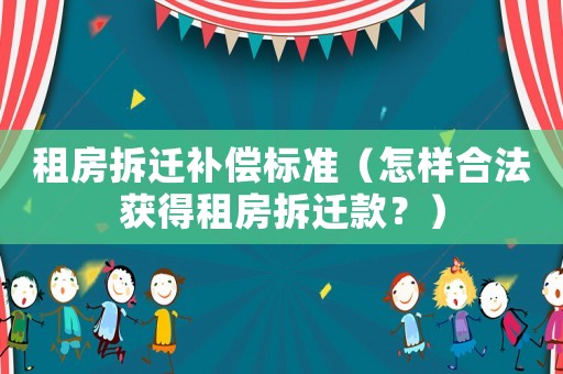 租房拆遷補償標準（怎樣合法獲得租房拆遷款？）