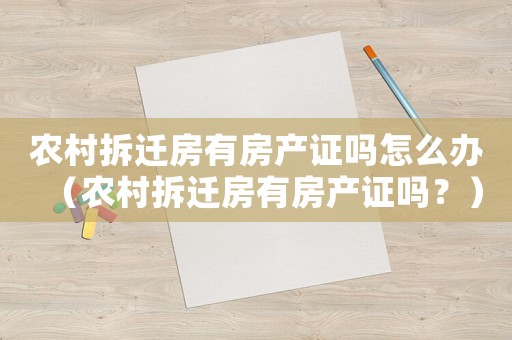 農(nóng)村拆遷房有房產(chǎn)證嗎怎么辦（農(nóng)村拆遷房有房產(chǎn)證嗎？）