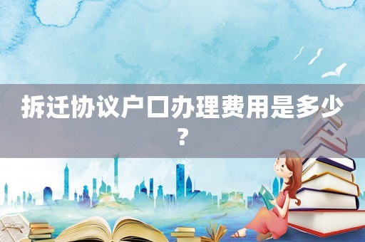 拆遷協議戶口辦理費用是多少?