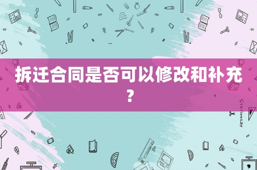 拆遷合同是否可以修改和補充？
