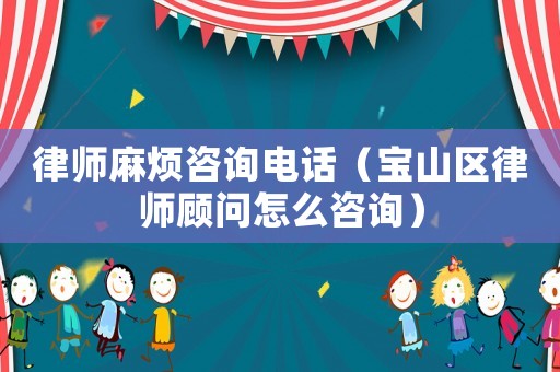 律師麻煩咨詢電話（寶山區律師顧問怎么咨詢）