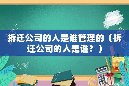 拆遷公司的人是誰管理的（拆遷公司的人是誰？）