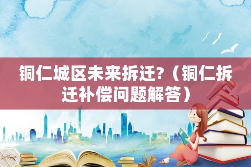銅仁城區未來拆遷?（銅仁拆遷補償問題解答）