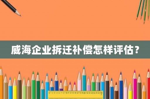 威海企業拆遷補償怎樣評估？