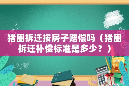 豬圈拆遷按房子賠償嗎（豬圈拆遷補償標準是多少？）