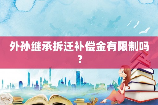 外孫繼承拆遷補償金有限制嗎？