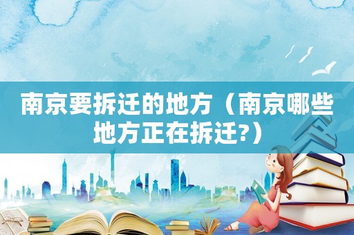 南京要拆遷的地方（南京哪些地方正在拆遷?）