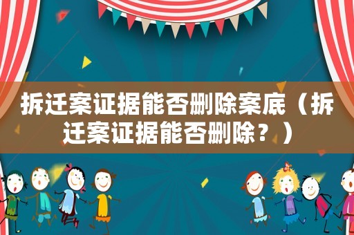 拆遷案證據(jù)能否刪除案底（拆遷案證據(jù)能否刪除？）