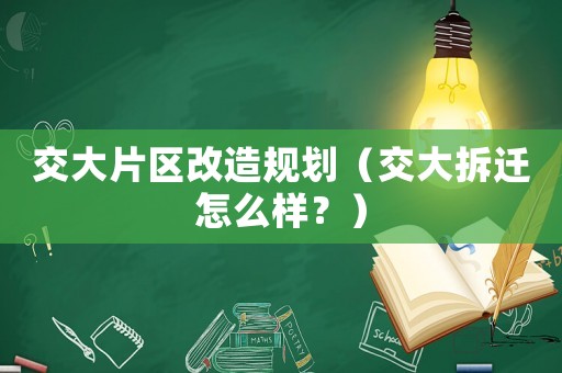 交大片區改造規劃（交大拆遷怎么樣？）