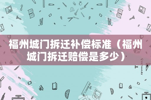 福州城門拆遷補償標準（福州城門拆遷賠償是多少）