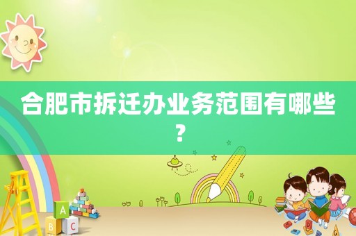 合肥市拆遷辦業務范圍有哪些？