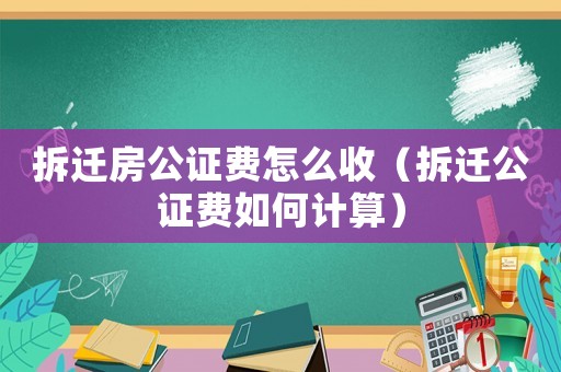 拆遷房公證費怎么收（拆遷公證費如何計算）