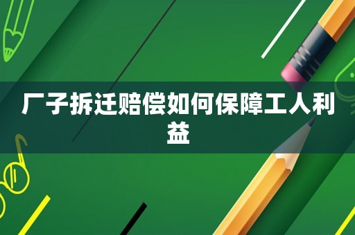 廠子拆遷賠償如何保障工人利益