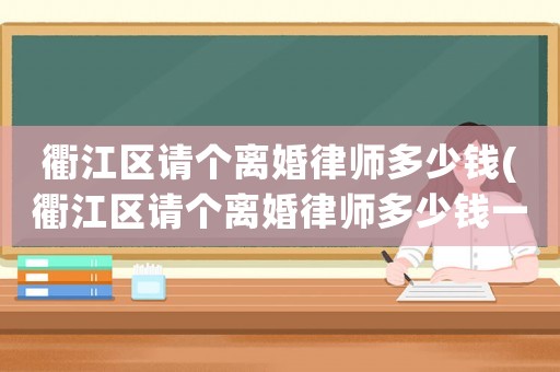 衢江區請個離婚律師多少錢(衢江區請個離婚律師多少錢一個月)