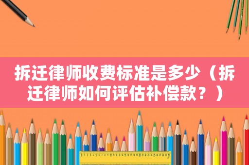 拆遷律師收費(fèi)標(biāo)準(zhǔn)是多少（拆遷律師如何評(píng)估補(bǔ)償款？）