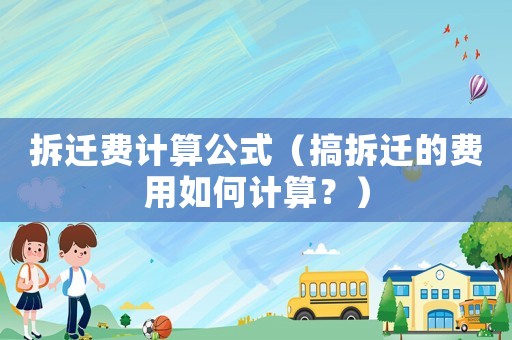拆遷費計算公式（搞拆遷的費用如何計算？）