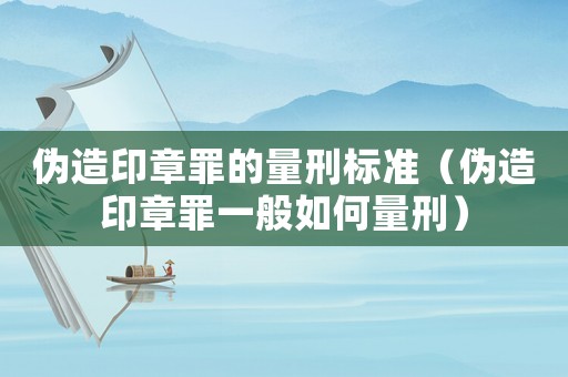偽造印章罪的量刑標準（偽造印章罪一般如何量刑）