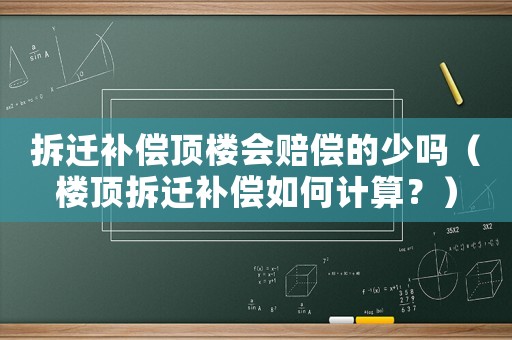 拆遷補償頂樓會賠償的少嗎（樓頂拆遷補償如何計算？）
