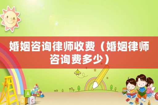 婚姻咨詢律師收費（婚姻律師咨詢費多少）