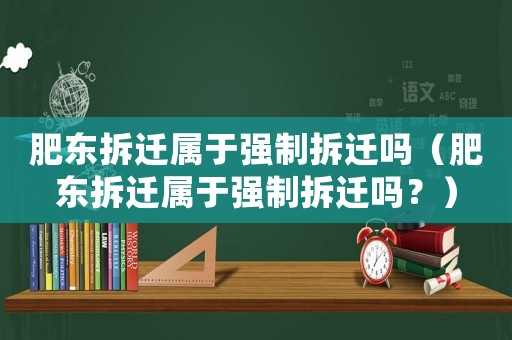 肥東拆遷屬于強制拆遷嗎（肥東拆遷屬于強制拆遷嗎？）