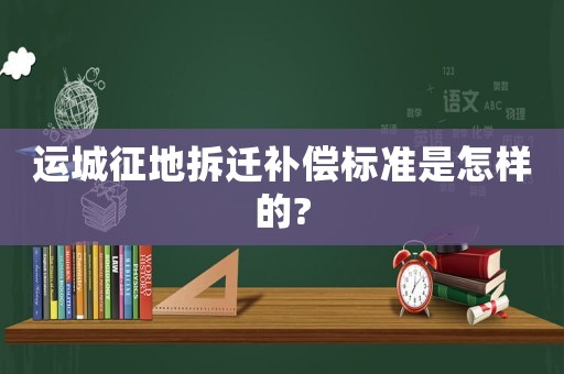 運城征地拆遷補償標準是怎樣的?
