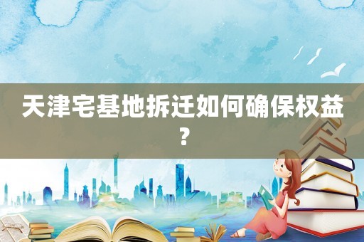 天津宅基地拆遷如何確保權(quán)益？