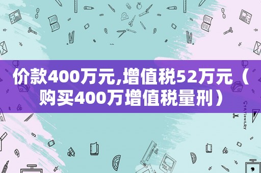 價款400萬元,增值稅52萬元（購買400萬增值稅量刑）