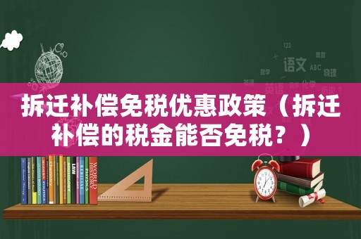 拆遷補(bǔ)償免稅優(yōu)惠政策（拆遷補(bǔ)償?shù)亩惤鹉芊衩舛?？? title=