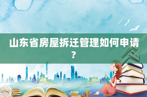 山東省房屋拆遷管理如何申請?