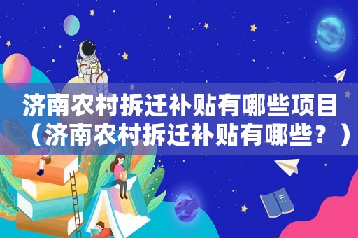 濟(jì)南農(nóng)村拆遷補(bǔ)貼有哪些項(xiàng)目（濟(jì)南農(nóng)村拆遷補(bǔ)貼有哪些？）